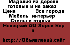 Изделия из дерева готовые и на заказ › Цена ­ 1 500 - Все города Мебель, интерьер » Столы и стулья   . Ненецкий АО,Хорей-Вер п.